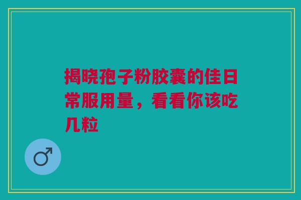 揭晓孢子粉胶囊的佳日常服用量，看看你该吃几粒