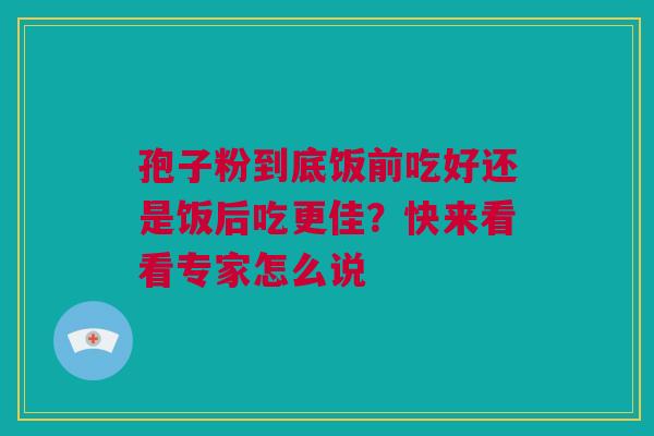 孢子粉到底饭前吃好还是饭后吃更佳？快来看看专家怎么说