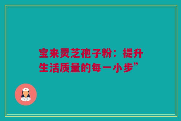 宝来灵芝孢子粉：提升生活质量的每一小步”