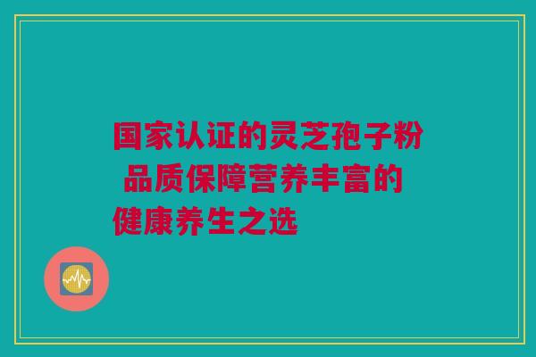 国家认证的灵芝孢子粉 品质保障营养丰富的健康养生之选