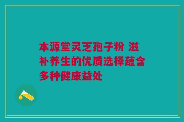 本源堂灵芝孢子粉 滋补养生的优质选择蕴含多种健康益处