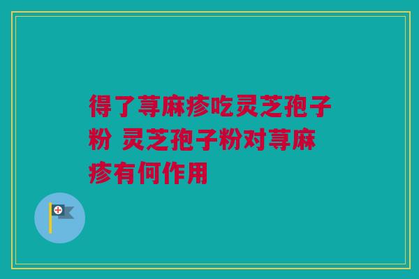 得了荨麻疹吃灵芝孢子粉 灵芝孢子粉对荨麻疹有何作用