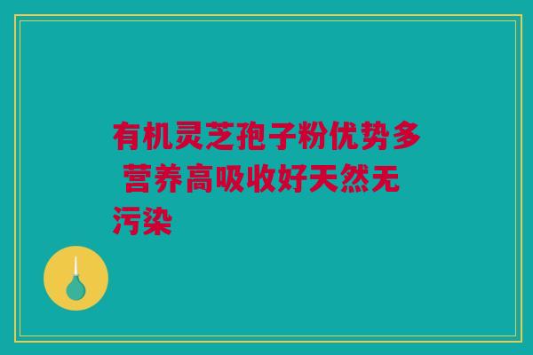 有机灵芝孢子粉优势多 营养高吸收好天然无污染