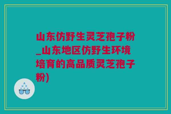 山东仿野生灵芝孢子粉_山东地区仿野生环境培育的高品质灵芝孢子粉)