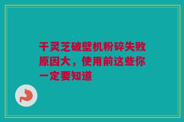 干灵芝破壁机粉碎失败原因大，使用前这些你一定要知道