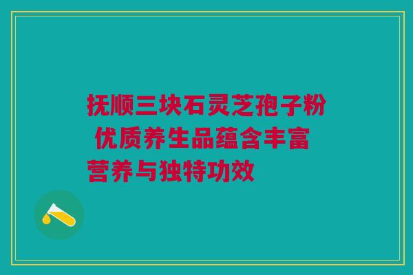 抚顺三块石灵芝孢子粉 优质养生品蕴含丰富营养与独特功效