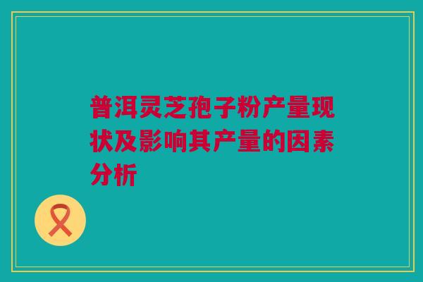 普洱灵芝孢子粉产量现状及影响其产量的因素分析