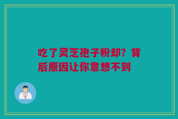 吃了灵芝孢子粉却？背后原因让你意想不到