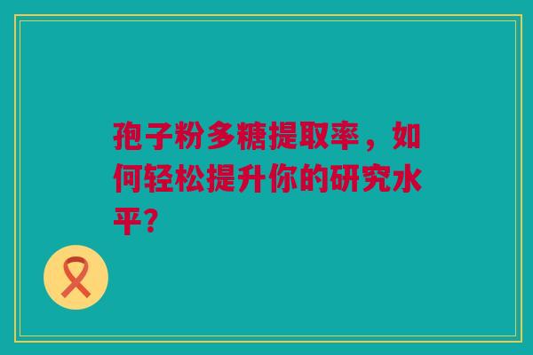 孢子粉多糖提取率，如何轻松提升你的研究水平？