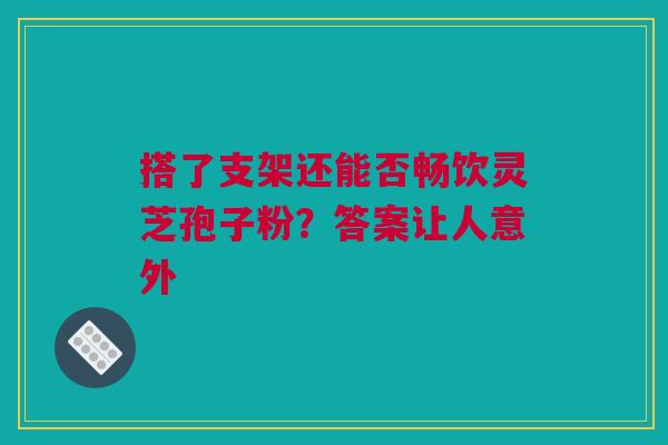 搭了支架还能否畅饮灵芝孢子粉？答案让人意外