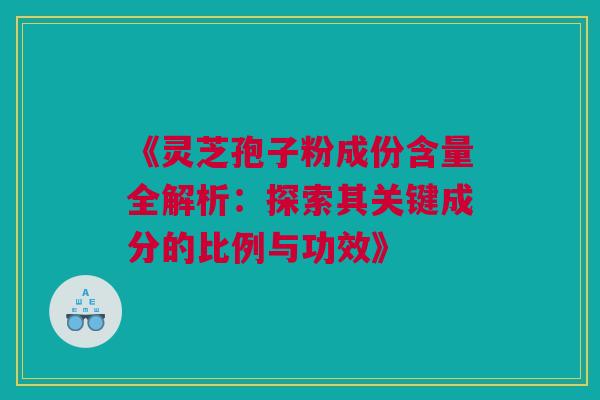 《灵芝孢子粉成份含量全解析：探索其关键成分的比例与功效》
