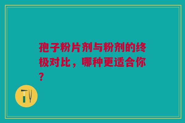 孢子粉片剂与粉剂的终极对比，哪种更适合你？