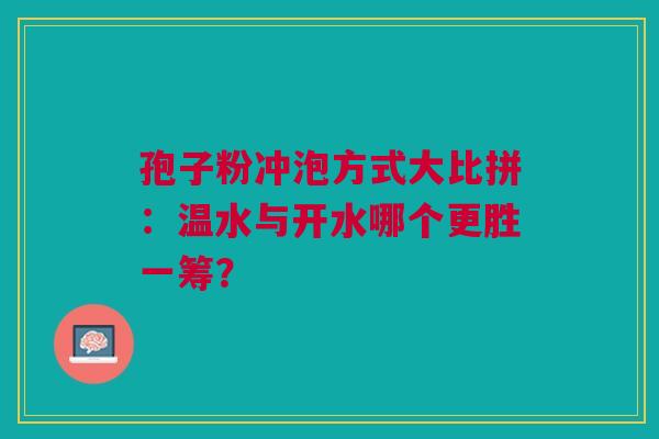 孢子粉冲泡方式大比拼：温水与开水哪个更胜一筹？