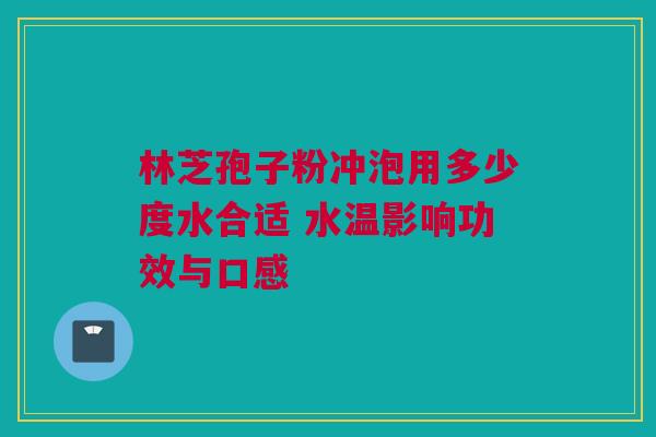 林芝孢子粉冲泡用多少度水合适 水温影响功效与口感