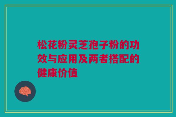 松花粉灵芝孢子粉的功效与应用及两者搭配的健康价值