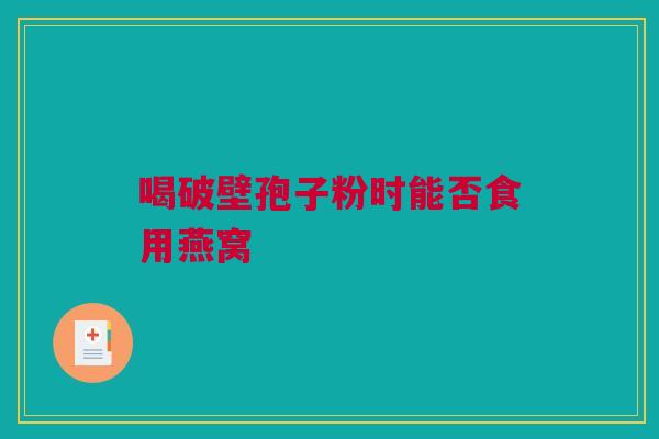 喝破壁孢子粉时能否食用燕窝