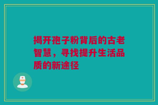 揭开孢子粉背后的古老智慧，寻找提升生活品质的新途径