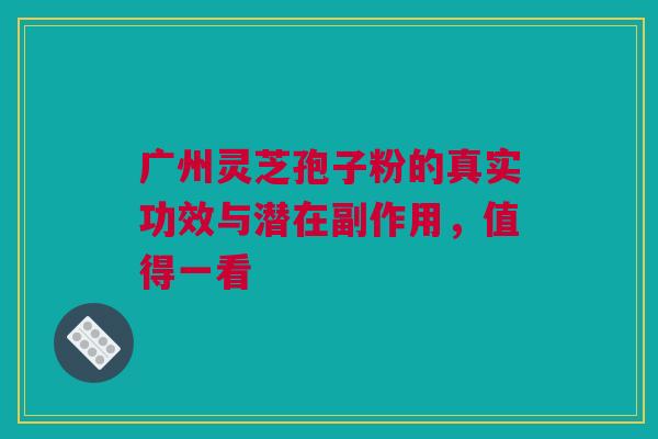 广州灵芝孢子粉的真实功效与潜在副作用，值得一看