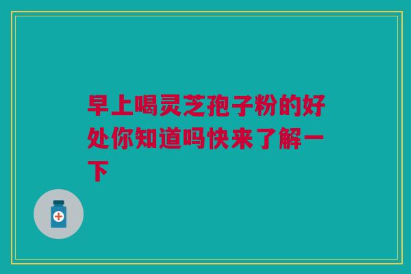早上喝灵芝孢子粉的好处你知道吗快来了解一下