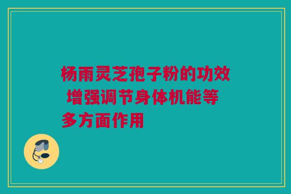 杨雨灵芝孢子粉的功效 增强调节身体机能等多方面作用