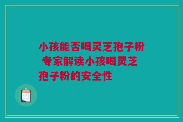 小孩能否喝灵芝孢子粉 专家解读小孩喝灵芝孢子粉的安全性