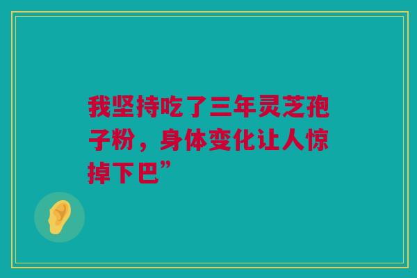 我坚持吃了三年灵芝孢子粉，身体变化让人惊掉下巴”