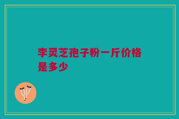 李灵芝孢子粉一斤价格是多少