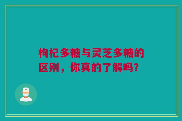 枸杞多糖与灵芝多糖的区别，你真的了解吗？