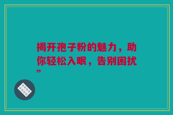揭开孢子粉的魅力，助你轻松入眠，告别困扰”