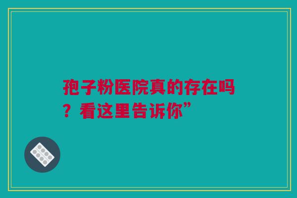 孢子粉医院真的存在吗？看这里告诉你”