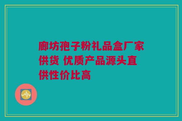 廊坊孢子粉礼品盒厂家供货 优质产品源头直供性价比高