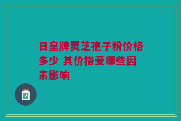日皇牌灵芝孢子粉价格多少 其价格受哪些因素影响
