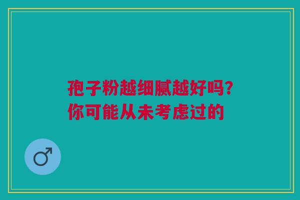 孢子粉越细腻越好吗？你可能从未考虑过的