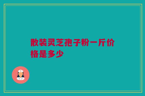 散装灵芝孢子粉一斤价格是多少