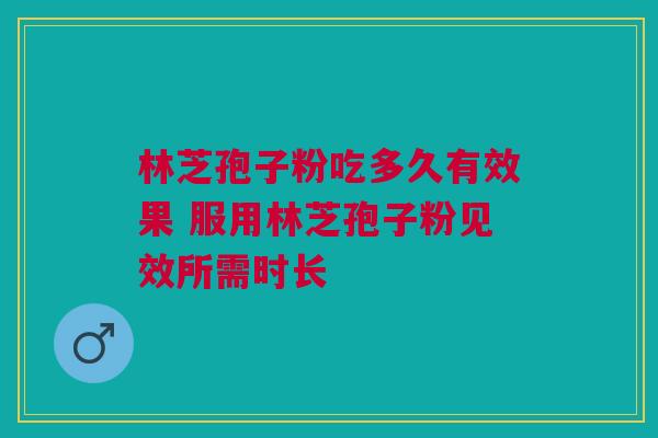 林芝孢子粉吃多久有效果 服用林芝孢子粉见效所需时长