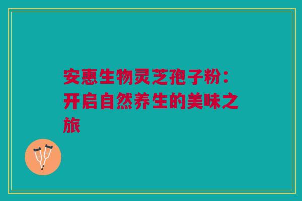 安惠生物灵芝孢子粉：开启自然养生的美味之旅