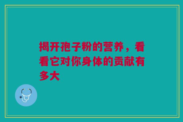 揭开孢子粉的营养，看看它对你身体的贡献有多大