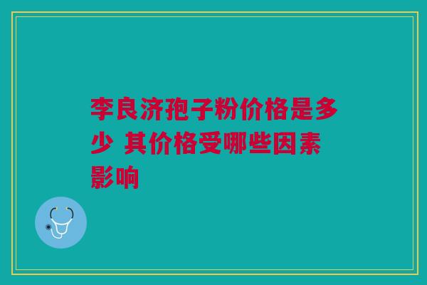 李良济孢子粉价格是多少 其价格受哪些因素影响