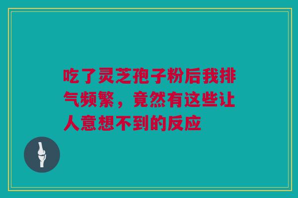 吃了灵芝孢子粉后我排气频繁，竟然有这些让人意想不到的反应