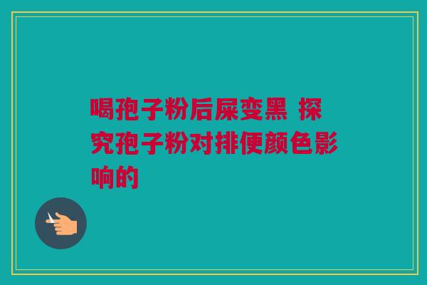 喝孢子粉后屎变黑 探究孢子粉对排便颜色影响的
