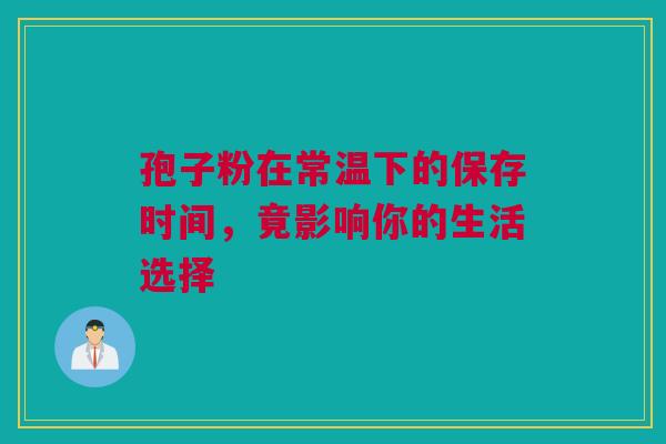 孢子粉在常温下的保存时间，竟影响你的生活选择