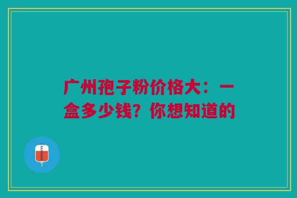广州孢子粉价格大：一盒多少钱？你想知道的