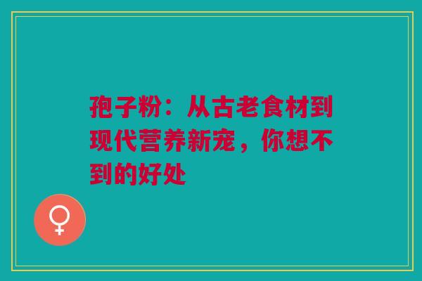 孢子粉：从古老食材到现代营养新宠，你想不到的好处