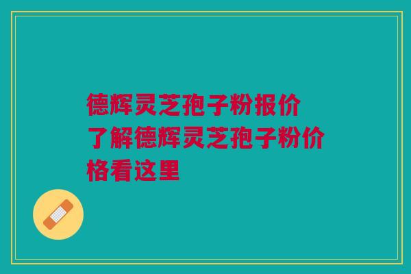 德辉灵芝孢子粉报价 了解德辉灵芝孢子粉价格看这里