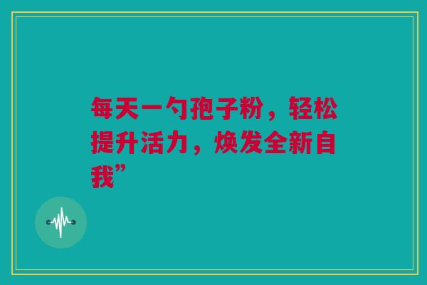 每天一勺孢子粉，轻松提升活力，焕发全新自我”