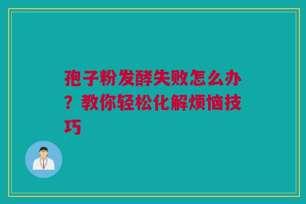 孢子粉发酵失败怎么办？教你轻松化解烦恼技巧