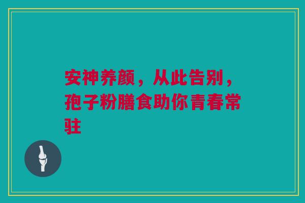 安神养颜，从此告别，孢子粉膳食助你青春常驻