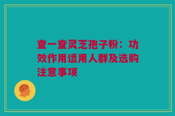查一查灵芝孢子粉：功效作用适用人群及选购注意事项