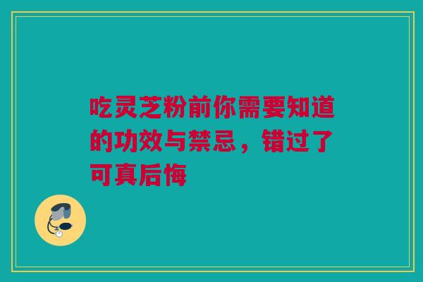 吃灵芝粉前你需要知道的功效与禁忌，错过了可真后悔