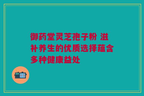 御药堂灵芝孢子粉 滋补养生的优质选择蕴含多种健康益处